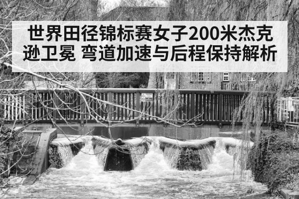 世界田径锦标赛女子200米杰克逊卫冕 弯道加速与后程保持解析 - kaiyun