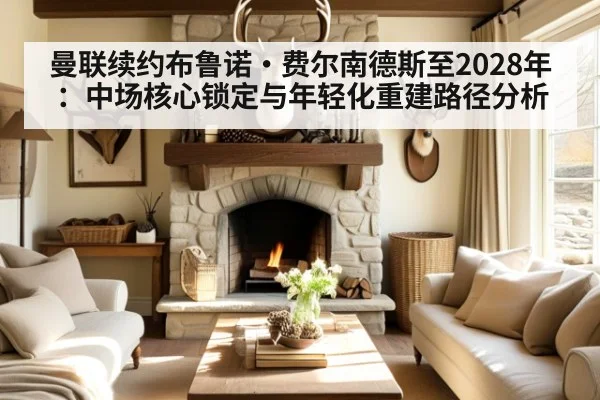 曼联续约布鲁诺·费尔南德斯至2028年：中场核心锁定与年轻化重建路径分析 - kaiyun