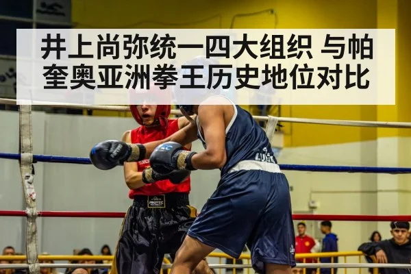 井上尚弥统一四大组织 与帕奎奥亚洲拳王历史地位对比 - kaiyun