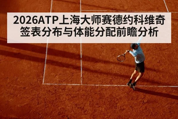 2026ATP上海大师赛德约科维奇签表分布与体能分配前瞻分析 - kaiyun