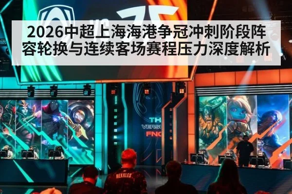 2026中超上海海港争冠冲刺阶段阵容轮换与连续客场赛程压力深度解析 - kaiyun