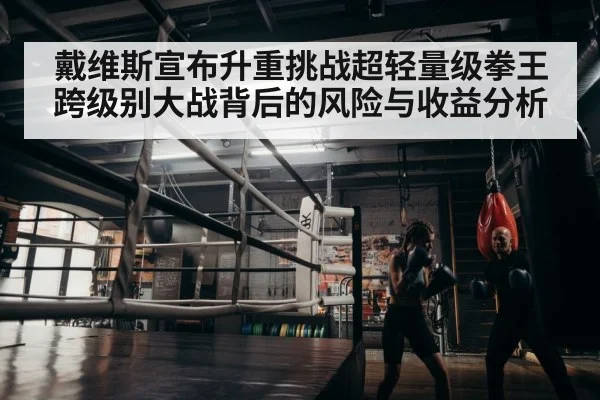 戴维斯宣布升重挑战超轻量级拳王 跨级别大战背后的风险与收益分析 - kaiyun