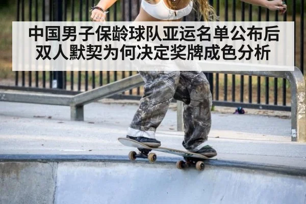 中国男子保龄球队亚运名单公布后双人默契为何决定奖牌成色分析 - kaiyun