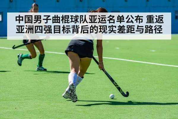 中国男子曲棍球队亚运名单公布 重返亚洲四强目标背后的现实差距与路径 - kaiyun